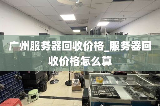 广州服务器回收价格_服务器回收价格怎么算