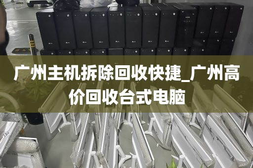 广州主机拆除回收快捷_广州高价回收台式电脑