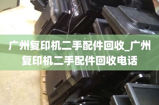 广州复印机二手配件回收_广州复印机二手配件回收电话