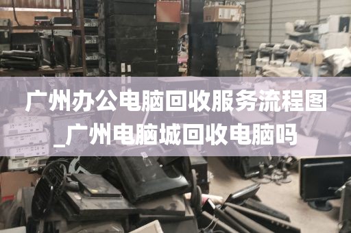 广州办公电脑回收服务流程图_广州电脑城回收电脑吗
