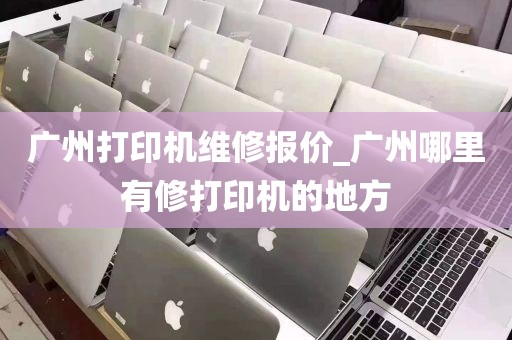 广州打印机维修报价_广州哪里有修打印机的地方