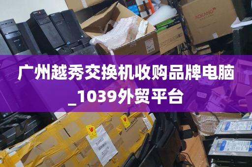 广州越秀交换机收购品牌电脑_1039外贸平台
