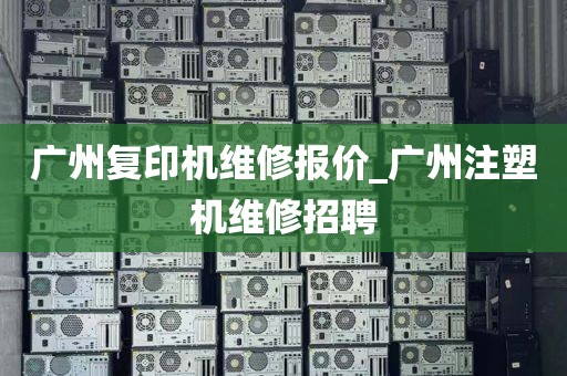 广州复印机维修报价_广州注塑机维修招聘