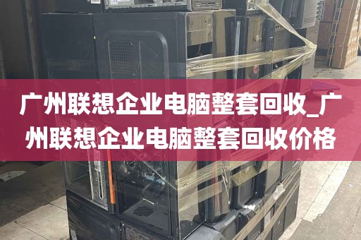 广州联想企业电脑整套回收_广州联想企业电脑整套回收价格