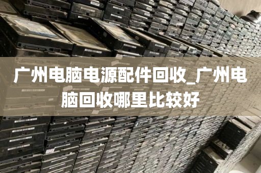 广州电脑电源配件回收_广州电脑回收哪里比较好
