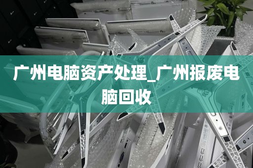 广州电脑资产处理_广州报废电脑回收