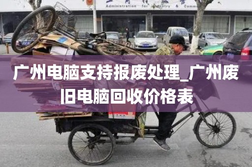 广州电脑支持报废处理_广州废旧电脑回收价格表