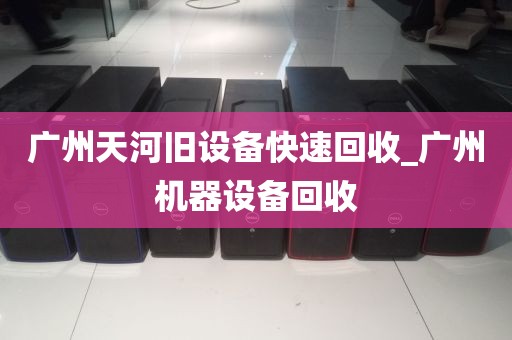 广州天河旧设备快速回收_广州机器设备回收