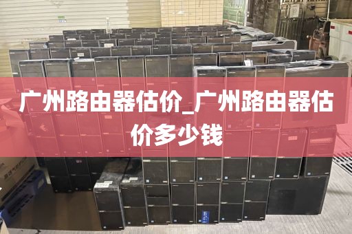 广州路由器估价_广州路由器估价多少钱
