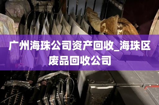 广州海珠公司资产回收_海珠区废品回收公司