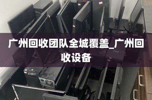 广州回收团队全城覆盖_广州回收设备
