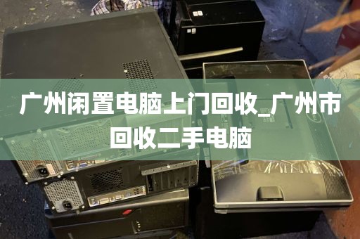 广州闲置电脑上门回收_广州市回收二手电脑