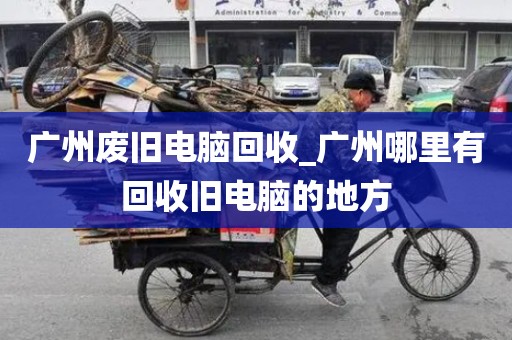 广州废旧电脑回收_广州哪里有回收旧电脑的地方