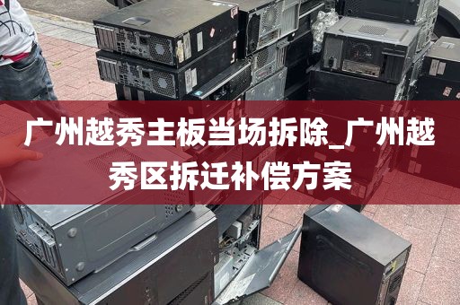 广州越秀主板当场拆除_广州越秀区拆迁补偿方案