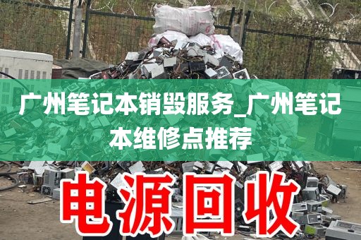 广州笔记本销毁服务_广州笔记本维修点推荐