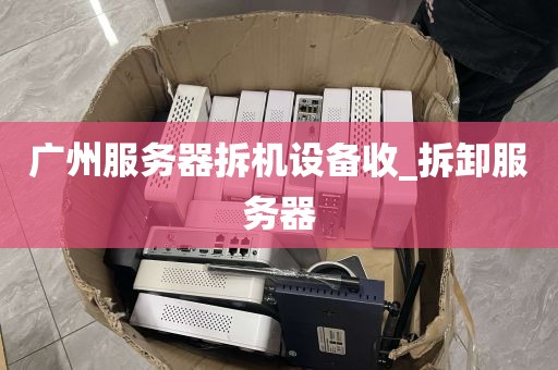 广州服务器拆机设备收_拆卸服务器