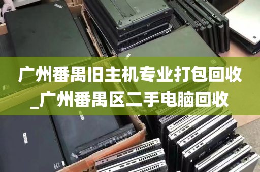 广州番禺旧主机专业打包回收_广州番禺区二手电脑回收