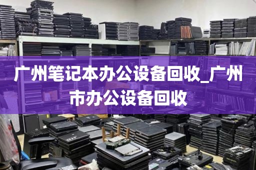 广州笔记本办公设备回收_广州市办公设备回收