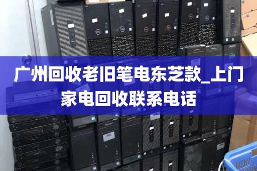 广州回收老旧笔电东芝款_上门家电回收联系电话