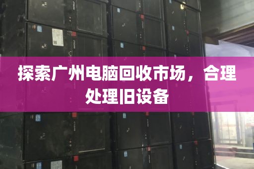 探索广州电脑回收市场，合理处理旧设备