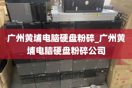 广州黄埔电脑硬盘粉碎_广州黄埔电脑硬盘粉碎公司