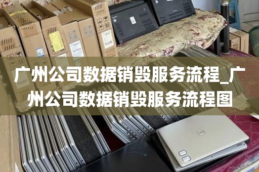 广州公司数据销毁服务流程_广州公司数据销毁服务流程图