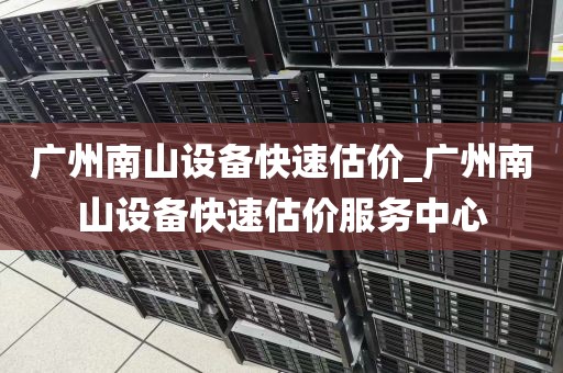 广州南山设备快速估价_广州南山设备快速估价服务中心