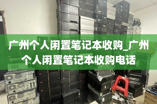 广州个人闲置笔记本收购_广州个人闲置笔记本收购电话