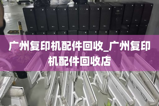 广州复印机配件回收_广州复印机配件回收店