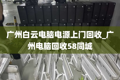 广州白云电脑电源上门回收_广州电脑回收58同城