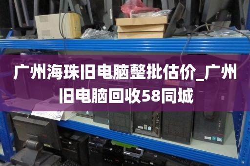 广州海珠旧电脑整批估价_广州旧电脑回收58同城