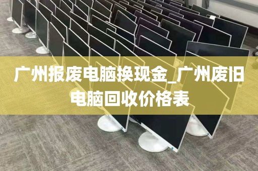 广州报废电脑换现金_广州废旧电脑回收价格表