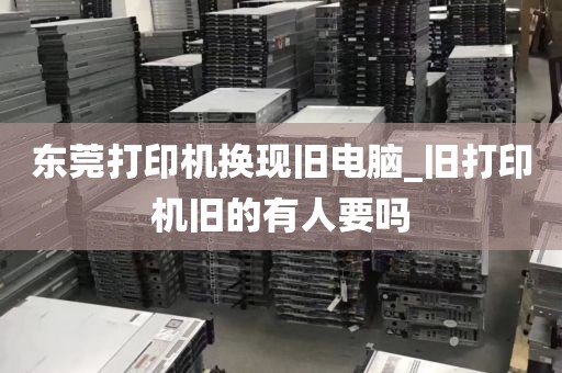 东莞打印机换现旧电脑_旧打印机旧的有人要吗