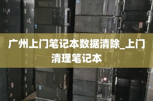 广州上门笔记本数据清除_上门清理笔记本