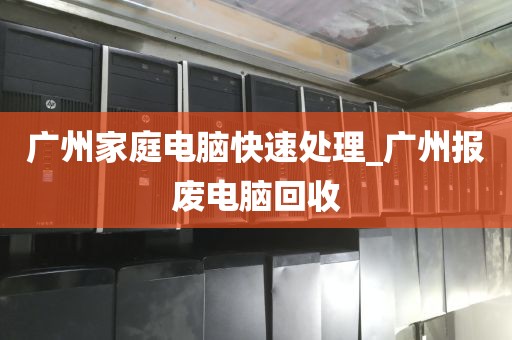 广州家庭电脑快速处理_广州报废电脑回收