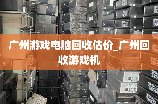 广州游戏电脑回收估价_广州回收游戏机