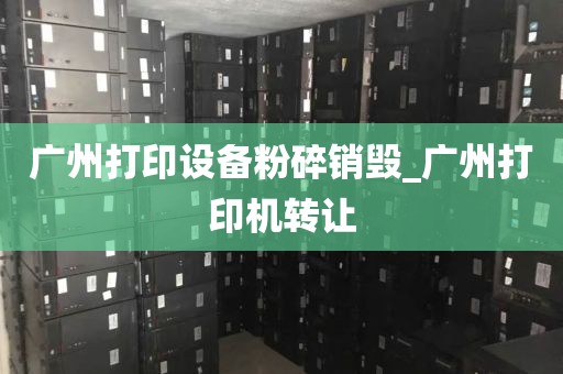 广州打印设备粉碎销毁_广州打印机转让