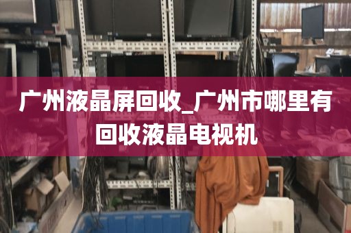 广州液晶屏回收_广州市哪里有回收液晶电视机
