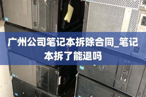 广州公司笔记本拆除合同_笔记本拆了能退吗