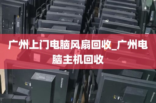 广州上门电脑风扇回收_广州电脑主机回收