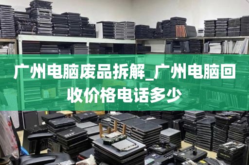 广州电脑废品拆解_广州电脑回收价格电话多少