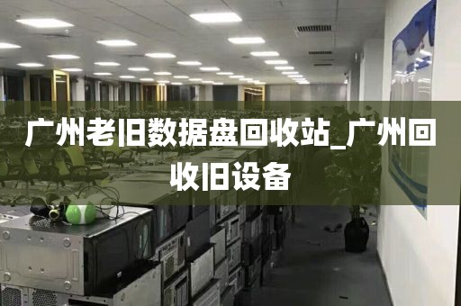 广州老旧数据盘回收站_广州回收旧设备