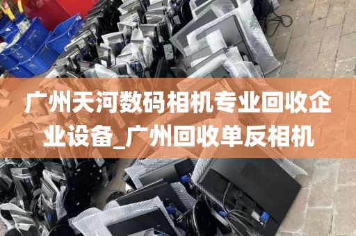 广州天河数码相机专业回收企业设备_广州回收单反相机