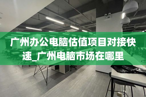 广州办公电脑估值项目对接快速_广州电脑市场在哪里