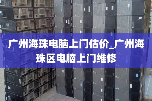 广州海珠电脑上门估价_广州海珠区电脑上门维修