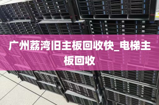 广州荔湾旧主板回收快_电梯主板回收