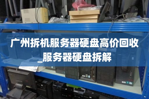 广州拆机服务器硬盘高价回收_服务器硬盘拆解