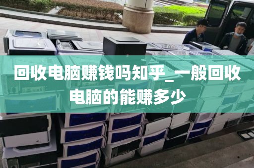 回收电脑赚钱吗知乎_一般回收电脑的能赚多少