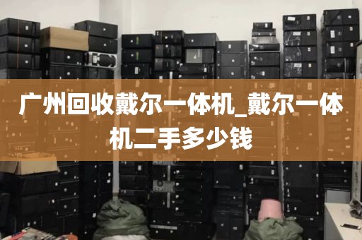 广州回收戴尔一体机_戴尔一体机二手多少钱