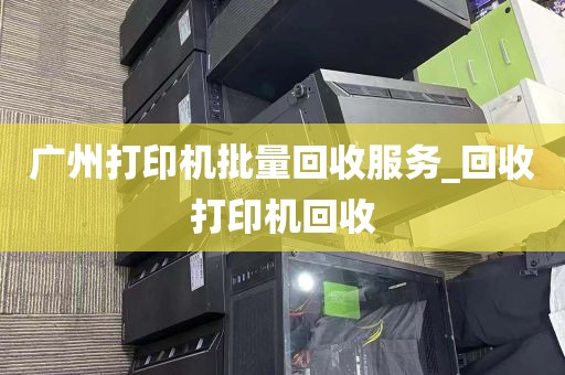 广州打印机批量回收服务_回收打印机回收